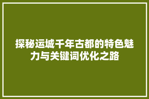 探秘运城千年古都的特色魅力与关键词优化之路