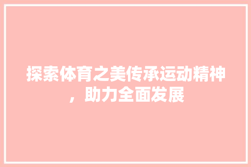 探索体育之美传承运动精神，助力全面发展