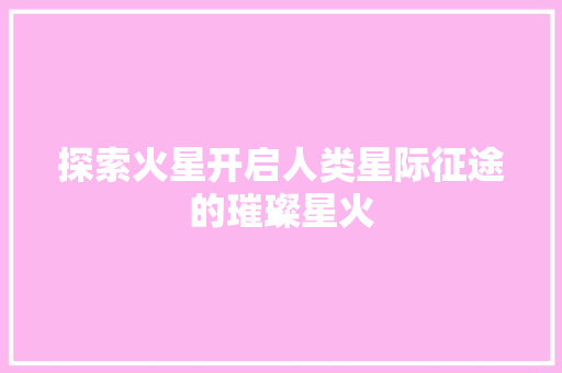 探索火星开启人类星际征途的璀璨星火