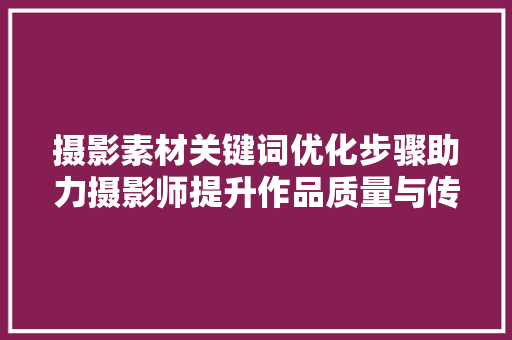 摄影素材关键词优化步骤助力摄影师提升作品质量与传播力