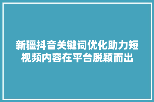 新疆抖音关键词优化助力短视频内容在平台脱颖而出 网站优化