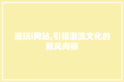 潮玩i网站,引领潮流文化的新风向标 潮玩i网站,引领潮流文化的新风向标 搜狗优化