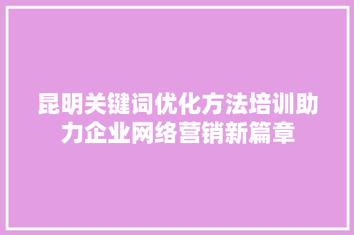 昆明关键词优化方法培训助力企业网络营销新篇章 百度算法