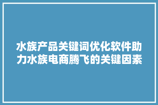 水族产品关键词优化软件助力水族电商腾飞的关键因素