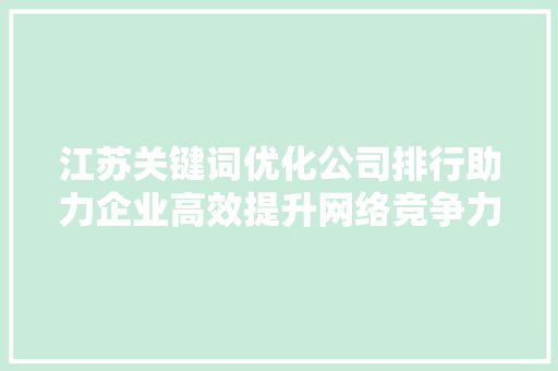 江苏关键词优化公司排行助力企业高效提升网络竞争力