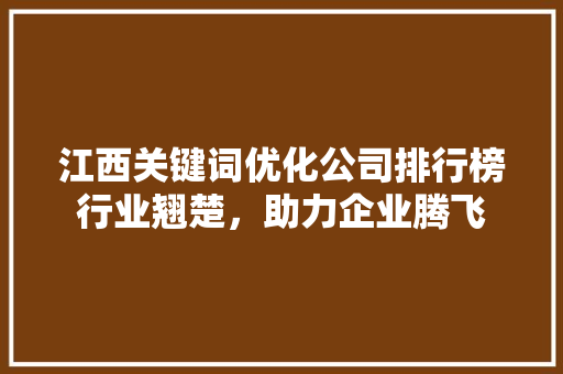 江西关键词优化公司排行榜行业翘楚，助力企业腾飞 头条优化