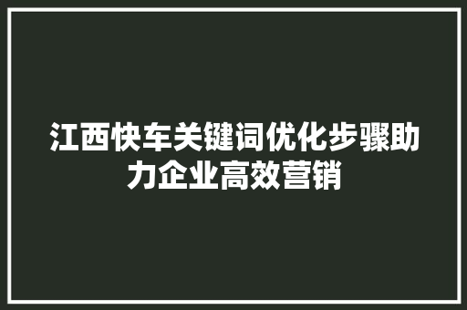 江西快车关键词优化步骤助力企业高效营销