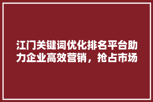 江门关键词优化排名平台助力企业高效营销，抢占市场先机