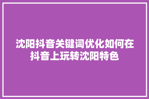 沈阳抖音关键词优化如何在抖音上玩转沈阳特色