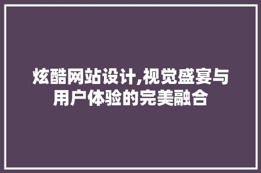 炫酷网站设计,视觉盛宴与用户体验的完美融合 炫酷网站设计,视觉盛宴与用户体验的完美融合 头条优化