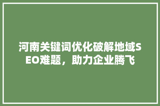河南关键词优化破解地域SEO难题，助力企业腾飞