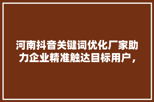 河南抖音关键词优化厂家助力企业精准触达目标用户，打造爆款内容