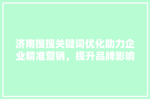 济南搜搜关键词优化助力企业精准营销，提升品牌影响力 头条优化