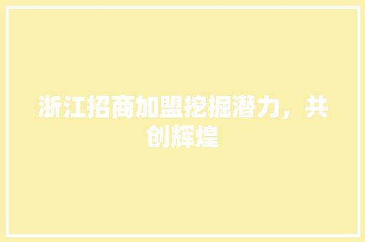 浙江招商加盟挖掘潜力，共创辉煌