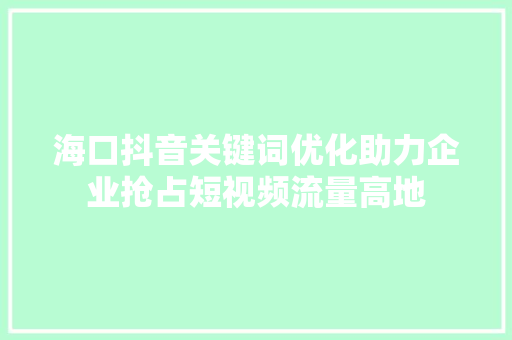 海口抖音关键词优化助力企业抢占短视频流量高地