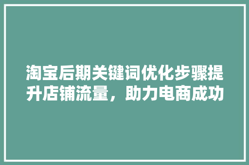 淘宝后期关键词优化步骤提升店铺流量，助力电商成功