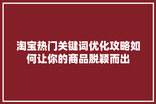 淘宝热门关键词优化攻略如何让你的商品脱颖而出