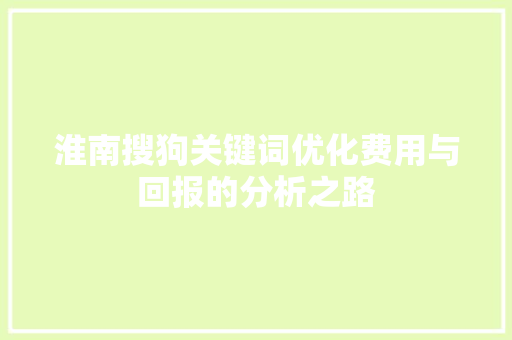 淮南搜狗关键词优化费用与回报的分析之路 头条优化