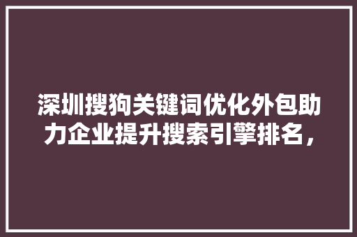 深圳搜狗关键词优化外包助力企业提升搜索引擎排名，抢占市场先机