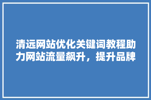 清远网站优化关键词教程助力网站流量飙升，提升品牌影响力