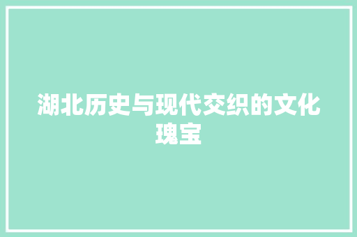 湖北历史与现代交织的文化瑰宝