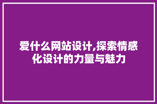 爱什么网站设计,探索情感化设计的力量与魅力 爱什么网站设计,探索情感化设计的力量与魅力 360搜优化