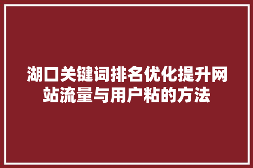 湖口关键词排名优化提升网站流量与用户粘的方法 360搜优化