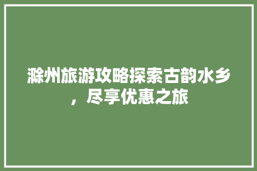 滁州旅游攻略探索古韵水乡，尽享优惠之旅