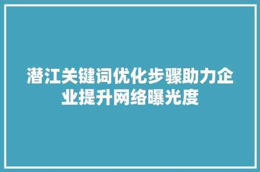 潜江关键词优化步骤助力企业提升网络曝光度