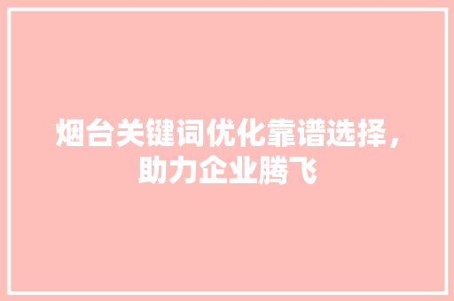 烟台关键词优化靠谱选择，助力企业腾飞 网站优化
