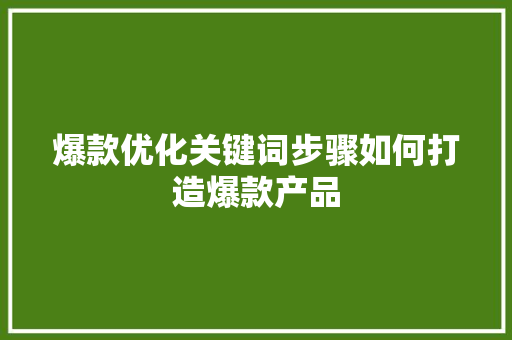 爆款优化关键词步骤如何打造爆款产品