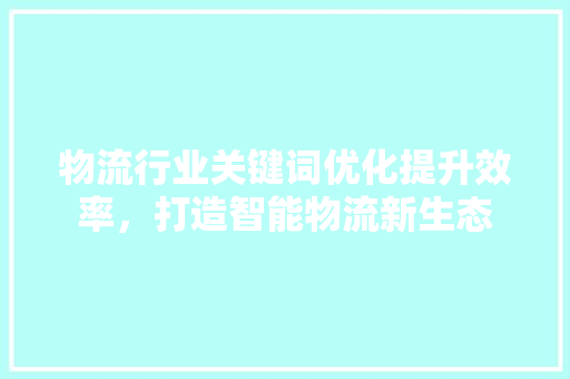 物流行业关键词优化提升效率，打造智能物流新生态 网站开发