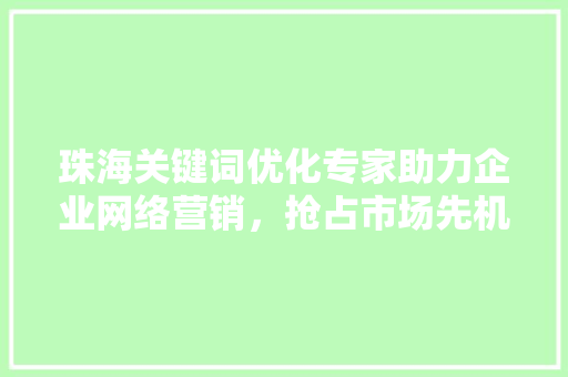 珠海关键词优化专家助力企业网络营销，抢占市场先机 360搜优化