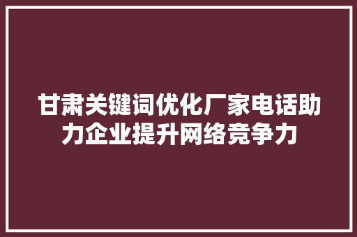 甘肃关键词优化厂家电话助力企业提升网络竞争力