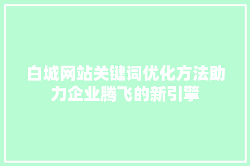 白城网站关键词优化方法助力企业腾飞的新引擎 头条优化