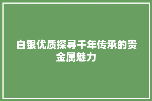 白银优质探寻千年传承的贵金属魅力
