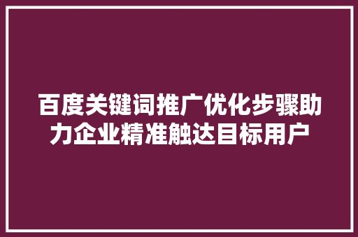 百度关键词推广优化步骤助力企业精准触达目标用户