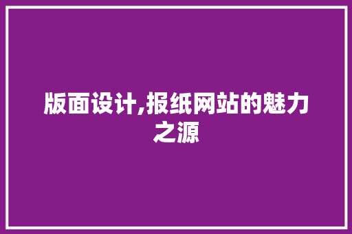 版面设计,报纸网站的魅力之源 版面设计,报纸网站的魅力之源 网站开发