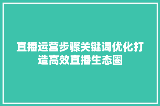 直播运营步骤关键词优化打造高效直播生态圈