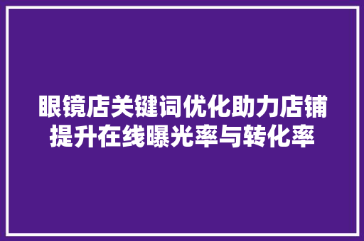眼镜店关键词优化助力店铺提升在线曝光率与转化率