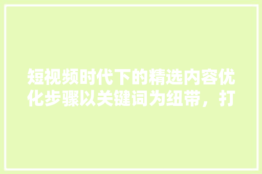 短视频时代下的精选内容优化步骤以关键词为纽带，打造爆款佳作