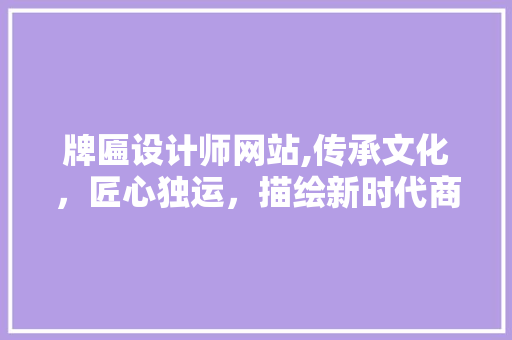 牌匾设计师网站,传承文化，匠心独运，描绘新时代商业之美 牌匾设计师网站,传承文化，匠心独运，描绘新时代商业之美 网站优化