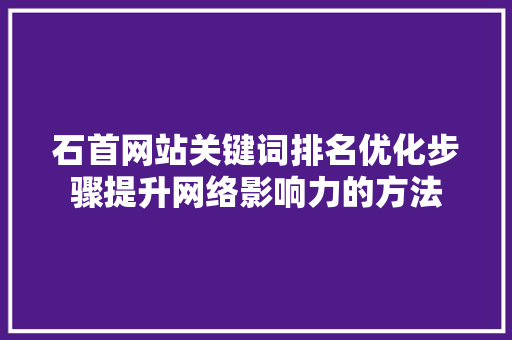 石首网站关键词排名优化步骤提升网络影响力的方法