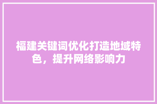 福建关键词优化打造地域特色，提升网络影响力
