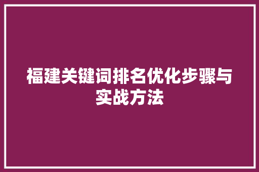 福建关键词排名优化步骤与实战方法