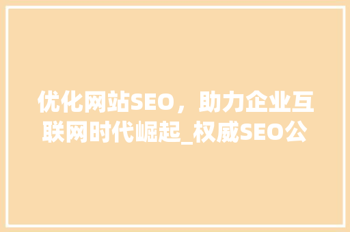优化网站SEO，助力企业互联网时代崛起_权威SEO公司推荐