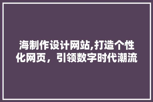 海制作设计网站,打造个性化网页，引领数字时代潮流