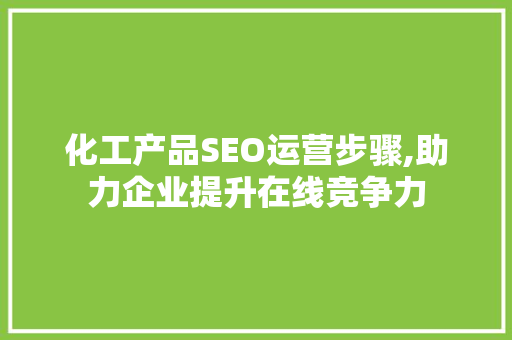 化工产品SEO运营步骤,助力企业提升在线竞争力 英文谷歌算法