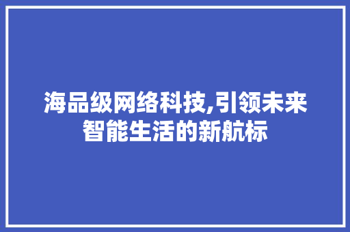 海品级网络科技,引领未来智能生活的新航标 海品级网络科技,引领未来智能生活的新航标 搜狗优化