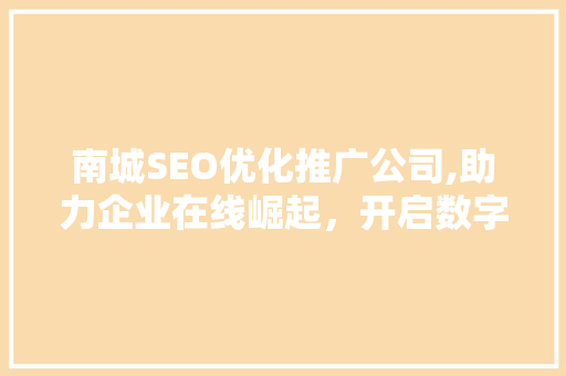 南城SEO优化推广公司,助力企业在线崛起，开启数字营销新篇章 360搜优化